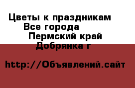 Цветы к праздникам  - Все города  »    . Пермский край,Добрянка г.